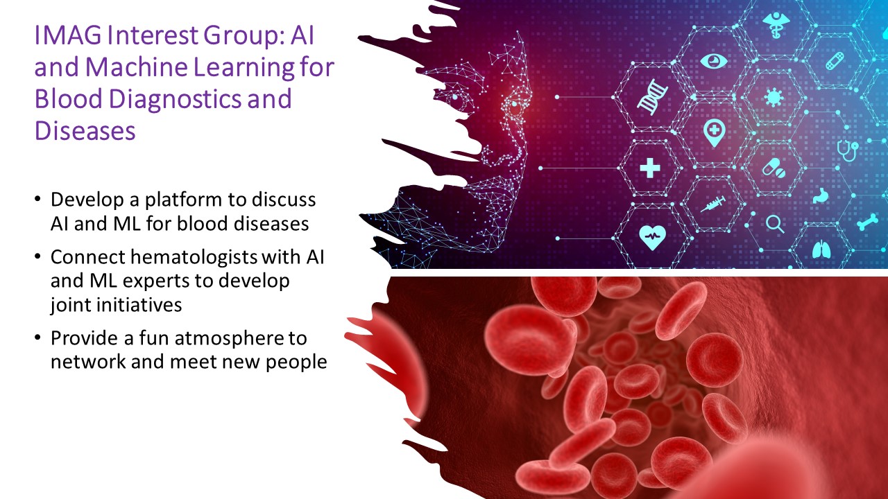 IMAG Interest Group: AI and Machine Learning for Blood Diagnostics and Diseases Develop a platform to discuss AI and ML for blood diseases Connect hematologists with AI and ML experts to develop joint initiatives Provide a fun atmosphere to network and meet new people